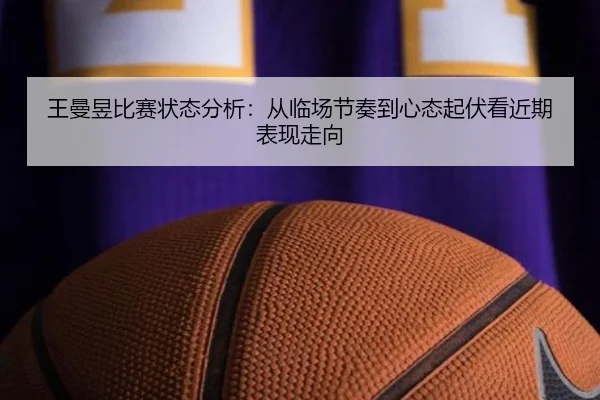 王曼昱比赛状态分析：从临场节奏到心态起伏看近期表现走向 | sporttery.cn
